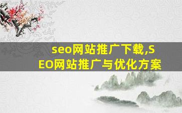 seo网站推广下载,SEO网站推广与优化方案