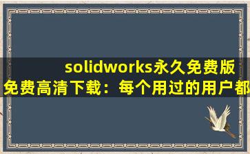solidworks永久免费版免费高清下载：每个用过的用户都说好！