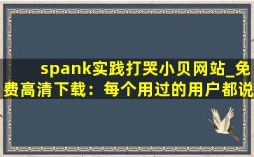 spank实践打哭小贝网站_免费高清下载：每个用过的用户都说好！