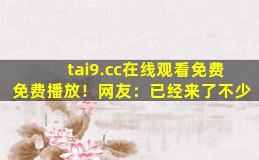 tai9.cc在线观看免费免费播放！网友：已经来了不少
