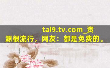 tai9.tv.com_资源很流行，网友：都是免费的。