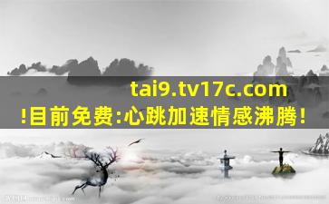 tai9.tv17c.com!目前免费:心跳加速情感沸腾！