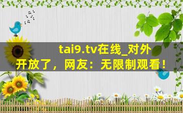 tai9.tv在线_对外开放了，网友：无限制观看！