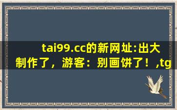 tai99.cc的新网址:出大制作了，游客：别画饼了！,tg正常值