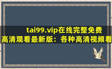 tai99.vip在线完整免费高清观看最新版：各种高清视频看不停！