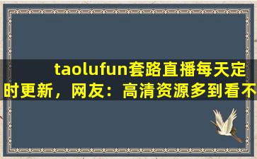 taolufun套路直播每天定时更新，网友：高清资源多到看不完！