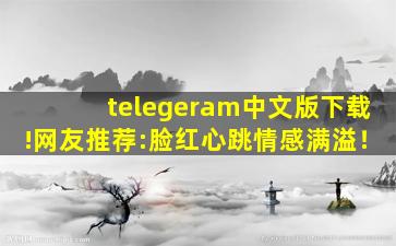 telegeram中文版下载!网友推荐:脸红心跳情感满溢！