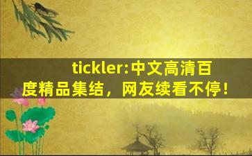 tickler:中文高清百度精品集结，网友续看不停！