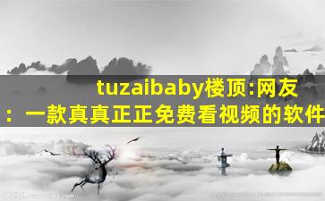 tuzaibaby楼顶:网友：一款真真正正免费看视频的软件