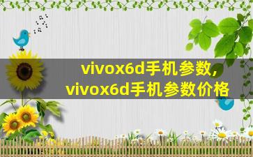 vivox6d手机参数,vivox6d手机参数价格