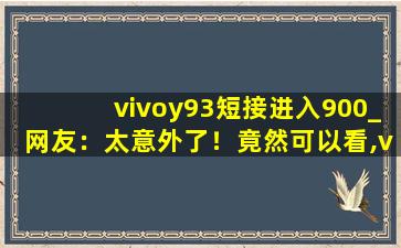 vivoy93短接进入900_网友：太意外了！竟然可以看,vivoy93二手手机价格