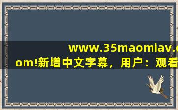 www.35maomiav.com!新增中文字幕，用户：观看更方便了