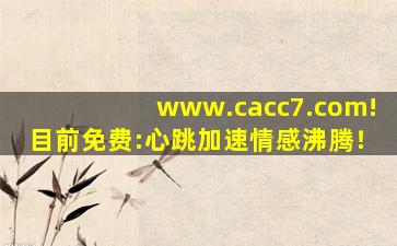 www.cacc7.com!目前免费:心跳加速情感沸腾！