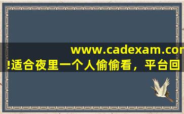 www.cadexam.com!适合夜里一个人偷偷看，平台回应：那肯定啊！,www开头的域名