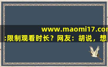 www.maomi17.com:限制观看时长？网友：胡说，想看多久看多久！,www开头的域名