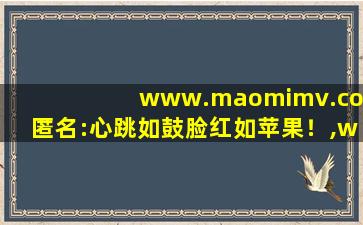 www.maomimv.com匿名:心跳如鼓脸红如苹果！,www开头的域名