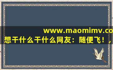 www.maomimv.com想干什么干什么网友：随便飞！,www开头的域名