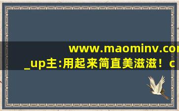 www.maominv.com_up主:用起来简直美滋滋！cc