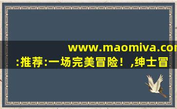 www.maomiva.com:推荐:一场完美冒险！,绅士冒险官网