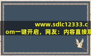 www.sdlc12333.com一键开启，网友：内容直接观看！cc
