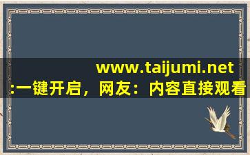 www.taijumi.net:一键开启，网友：内容直接观看！,侠客分享网2023
