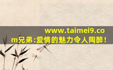www.taimei9.com兄弟:爱情的魅力令人陶醉！