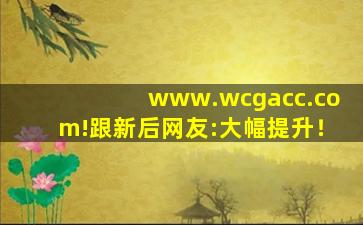 www.wcgacc.com!跟新后网友:大幅提升！