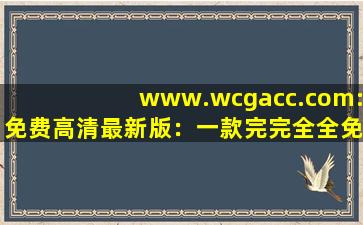 www.wcgacc.com:免费高清最新版：一款完完全全免费看视频的软件,www开头的域名