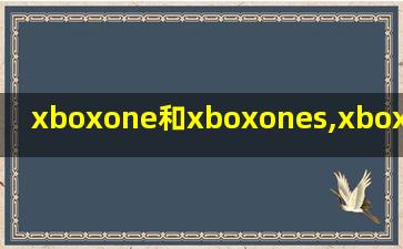 xboxone和xboxones,xboxone和xboxones哪个好