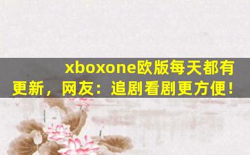 xboxone欧版每天都有更新，网友：追剧看剧更方便！