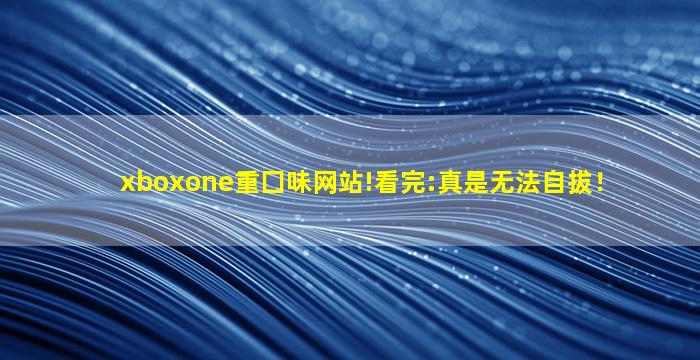 xboxone重囗味网站!看完:真是无法自拔！