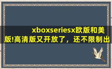 xboxseriesx欧版和美版!高清版又开放了，还不限制出入！