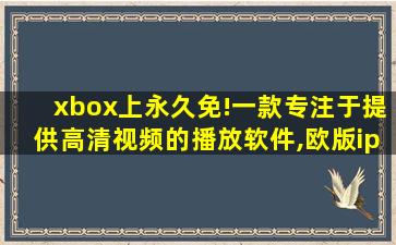 xbox上永久免!一款专注于提供高清视频的播放软件,欧版iphone