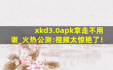 xkd3.0apk拿走不用谢_火热公测:视频太惊艳了！