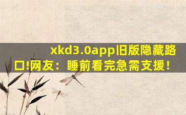 xkd3.0app旧版隐藏路口!网友：睡前看完急需支援！