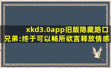 xkd3.0app旧版隐藏路口兄弟:终于可以畅所欲言释放情感了！
