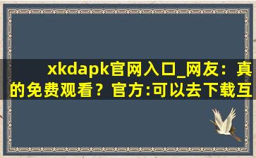 xkdapk官网入口_网友：真的免费观看？官方:可以去下载互动