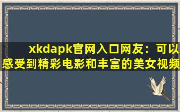 xkdapk官网入口网友：可以感受到精彩电影和丰富的美女视频