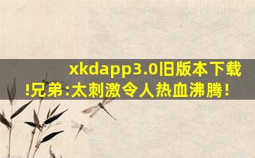 xkdapp3.0旧版本下载!兄弟:太刺激令人热血沸腾！