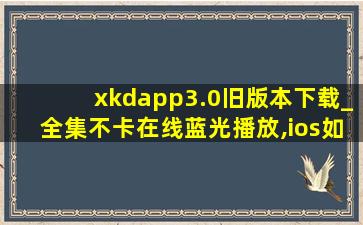 xkdapp3.0旧版本下载_全集不卡在线蓝光播放,ios如何下载旧版本app