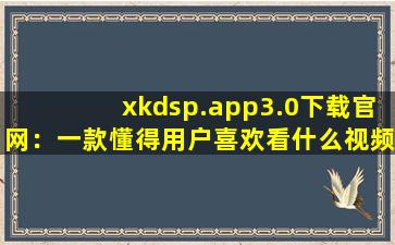 xkdsp.app3.0下载官网：一款懂得用户喜欢看什么视频的软件,xkdspapp官网