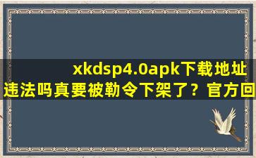 xkdsp4.0apk下载地址违法吗真要被勒令下架了？官方回应：稳定运行着呢！,xkdsp电脑版