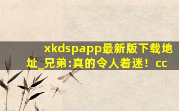 xkdspapp最新版下载地址_兄弟:真的令人着迷！cc