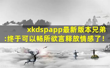 xkdspapp最新版本兄弟:终于可以畅所欲言释放情感了！