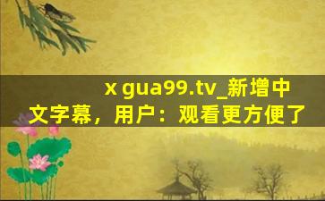 ⅹgua99.tv_新增中文字幕，用户：观看更方便了