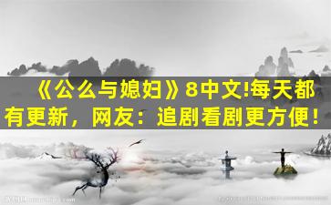 《公么与媳妇》8中文!每天都有更新，网友：追剧看剧更方便！
