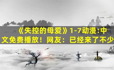 《失控的母爱》1-7动漫:中文免费播放！网友：已经来了不少