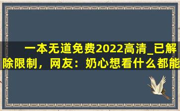 一本无道免费2022高清_已解除限制，网友：奶心想看什么都能实现！