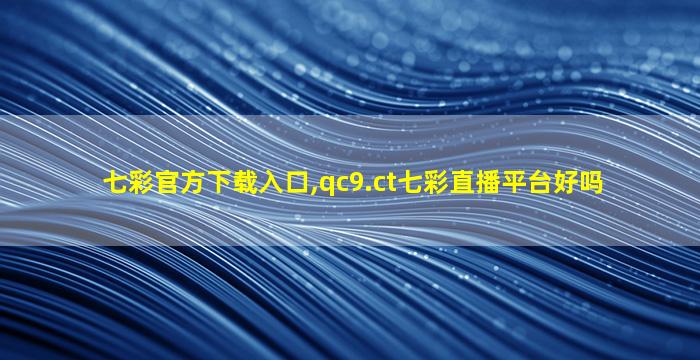 七彩官方下载入口,qc9.ct七彩直播平台好吗