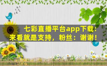 七彩直播平台app下载:来看就是支持，粉丝：谢谢！